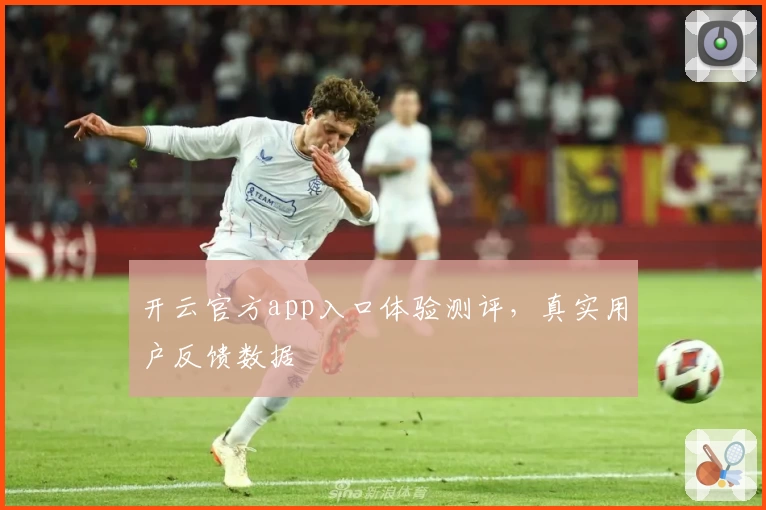 开云官方app入口体验测评，真实用户反馈数据