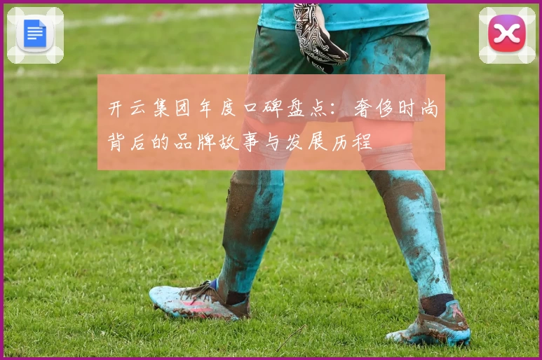 开云集团年度口碑盘点：奢侈时尚背后的品牌故事与发展历程