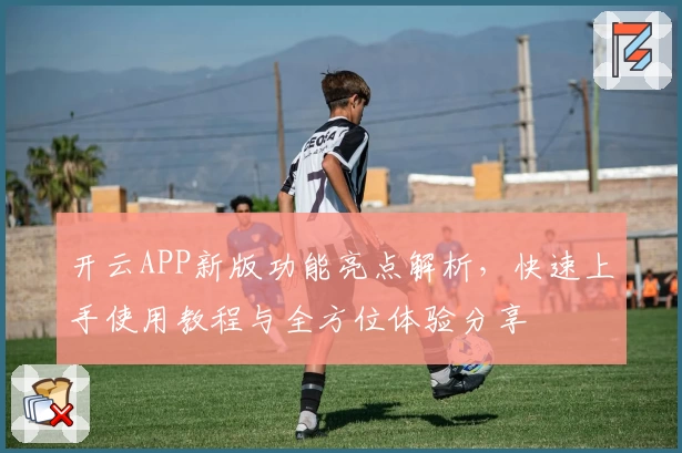开云APP新版功能亮点解析，快速上手使用教程与全方位体验分享