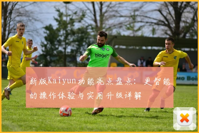 新版Kaiyun功能亮点盘点：更智能的操作体验与实用升级详解