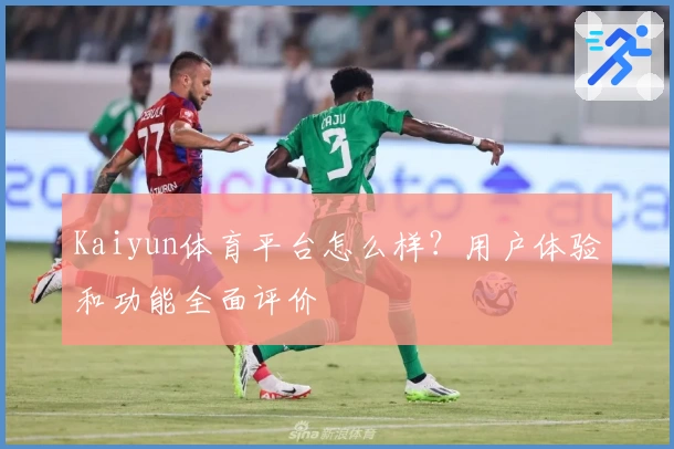 Kaiyun体育平台怎么样?用户体验和功能全面评价