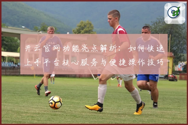 开云官网功能亮点解析:如何快速上手平台核心服务与便捷操作技巧