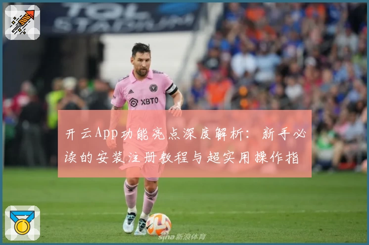 开云App功能亮点深度解析：新手必读的安装注册教程与超实用操作指南