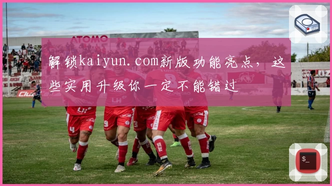 解锁kaiyun.com新版功能亮点，这些实用升级你一定不能错过