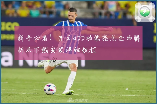 新手必看！开云app功能亮点全面解析及下载安装详细教程