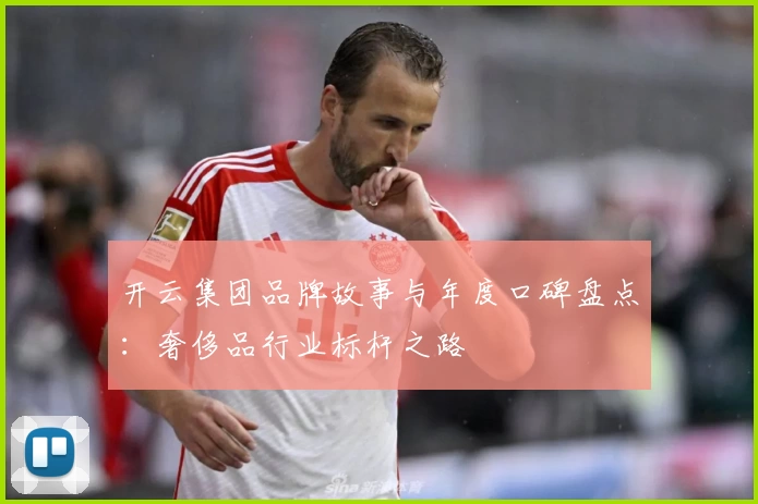 开云集团品牌故事与年度口碑盘点：奢侈品行业标杆之路