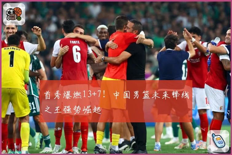 首秀爆燃13+7!中国男篮未来锋线之王强势崛起