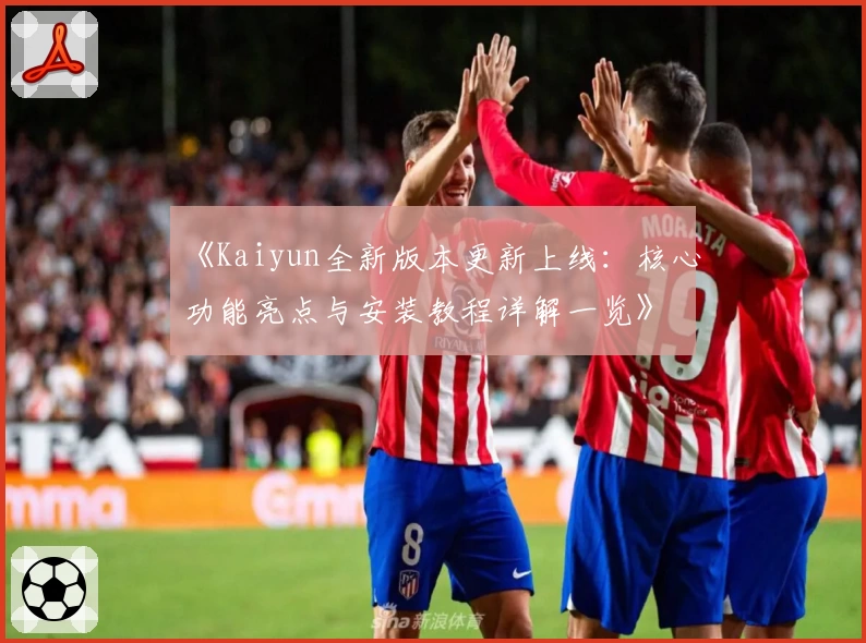 《Kaiyun全新版本更新上线：核心功能亮点与安装教程详解一览》