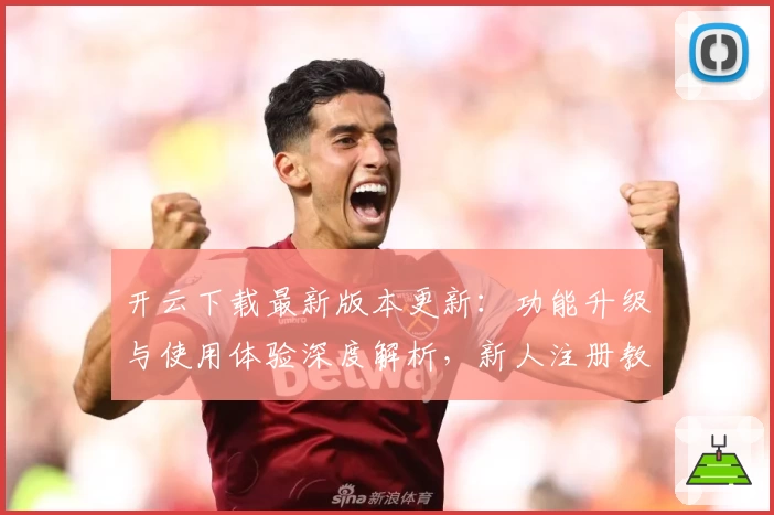 开云下载最新版本更新：功能升级与使用体验深度解析，新人注册教程必看!