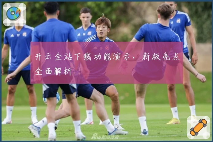 开云全站下载功能演示,新版亮点全面解析