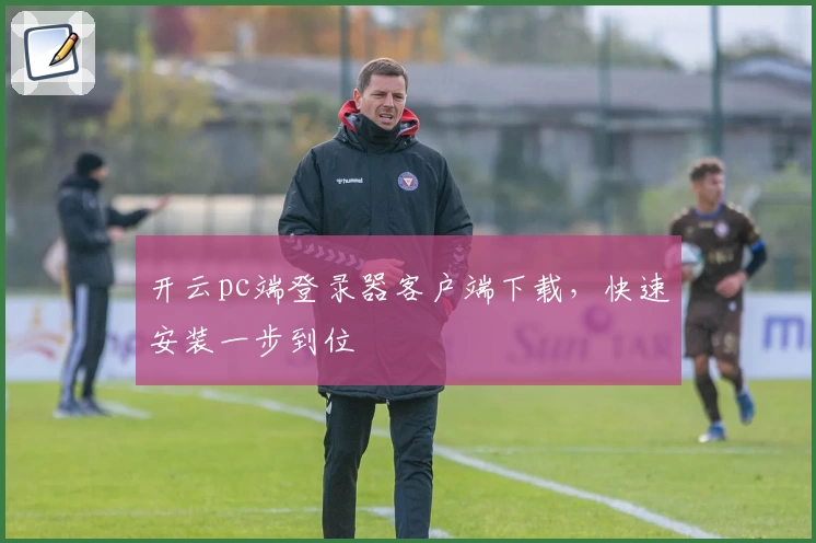 开云pc端登录器客户端下载，快速安装一步到位
