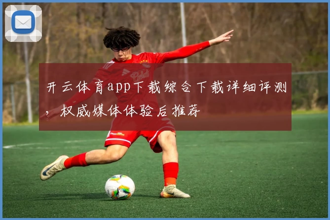 开云体育app下载综合下载详细评测，权威媒体体验后推荐