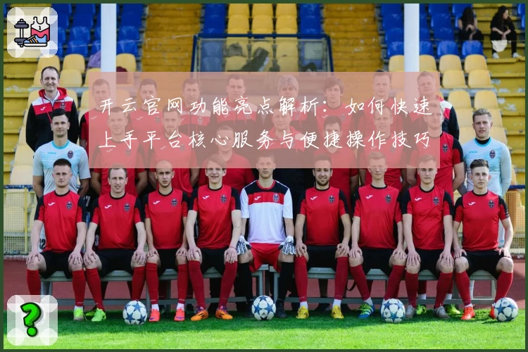 开云官网功能亮点解析:如何快速上手平台核心服务与便捷操作技巧