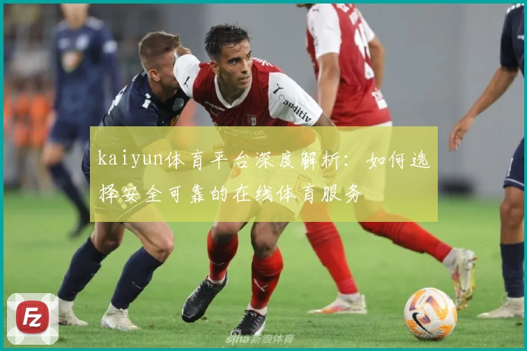 kaiyun体育平台深度解析：如何选择安全可靠的在线体育服务