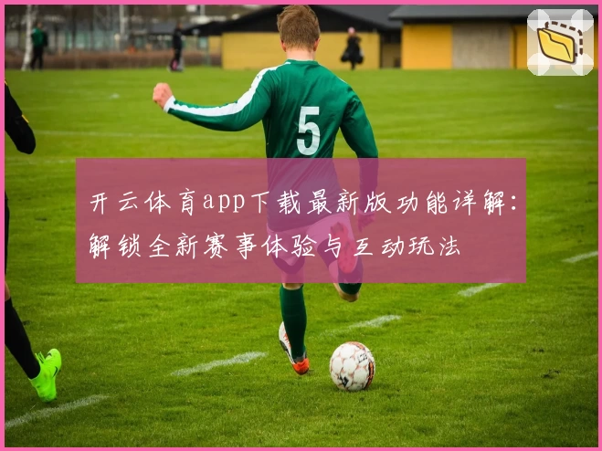 开云体育app下载最新版功能详解：解锁全新赛事体验与互动玩法