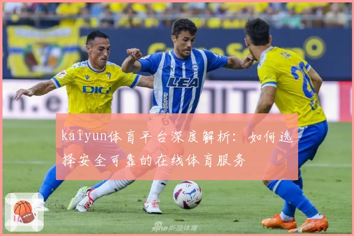 kaiyun体育平台深度解析：如何选择安全可靠的在线体育服务