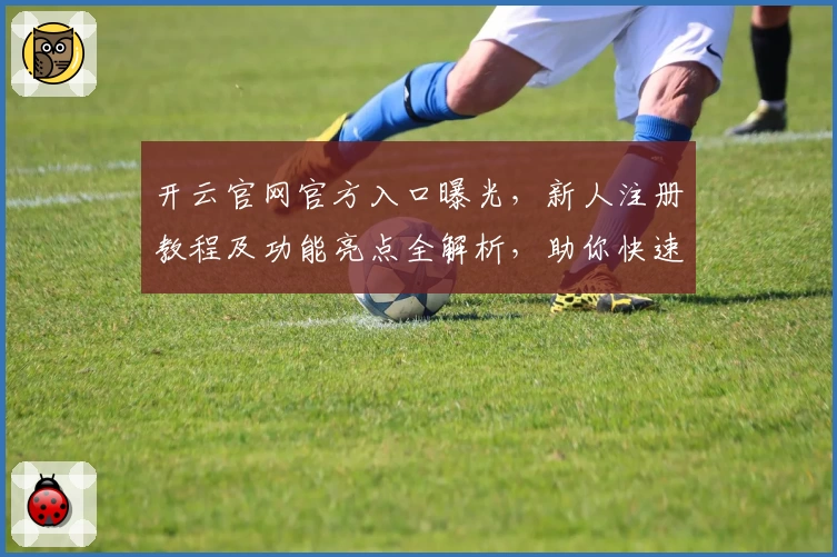 开云官网官方入口曝光，新人注册教程及功能亮点全解析，助你快速上手