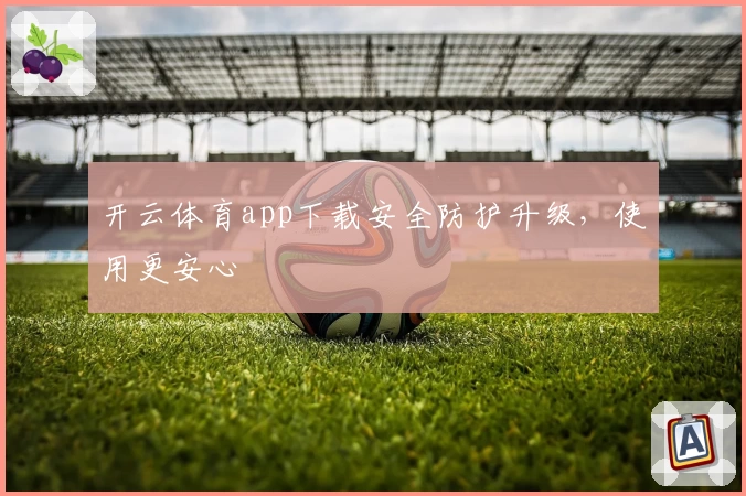 开云体育app下载安全防护升级，使用更安心