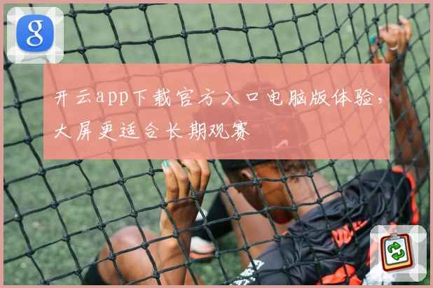 开云app下载官方入口电脑版体验，大屏更适合长期观赛
