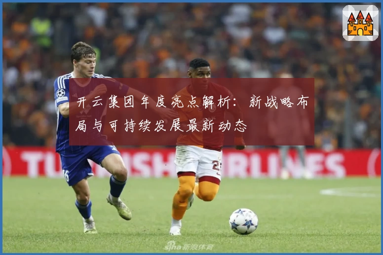 开云集团年度亮点解析：新战略布局与可持续发展最新动态