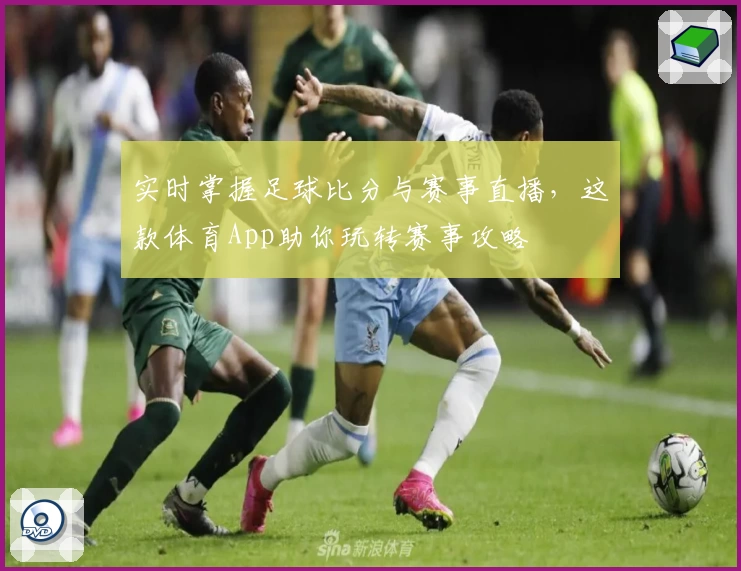 实时掌握足球比分与赛事直播,这款体育App助你玩转赛事攻略