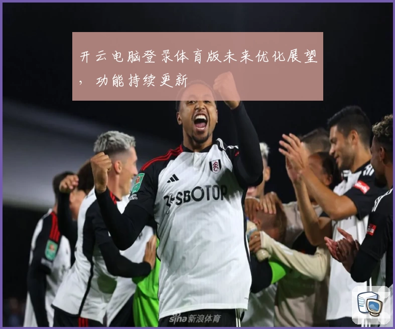 开云电脑登录体育版未来优化展望，功能持续更新