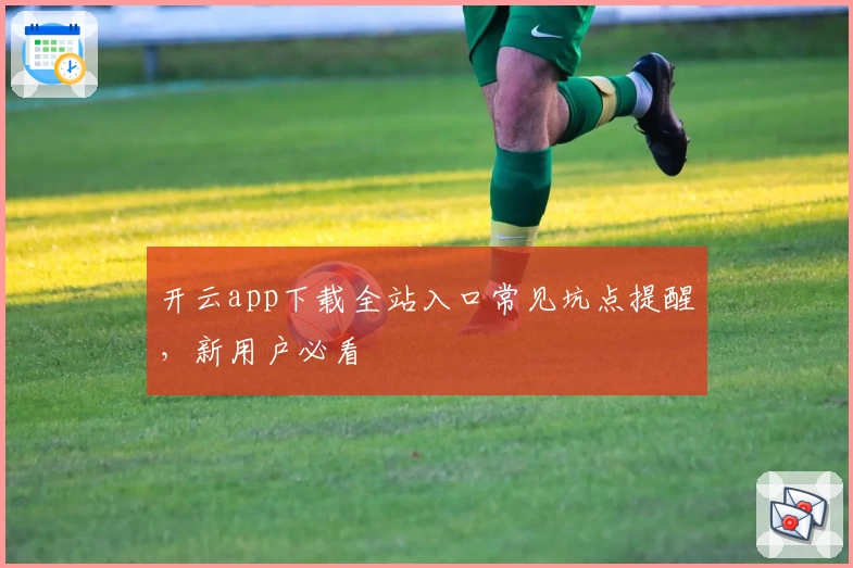 开云app下载全站入口常见坑点提醒,新用户必看