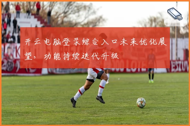 开云电脑登录综合入口未来优化展望，功能持续迭代升级