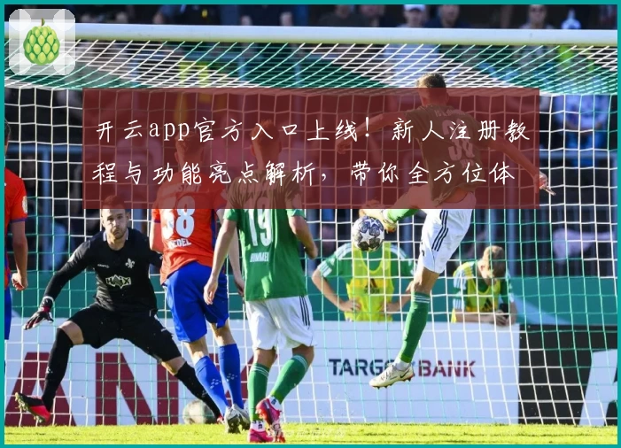 开云app官方入口上线！新人注册教程与功能亮点解析，带你全方位体验最新版本