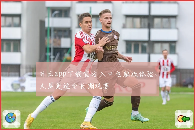 开云app下载官方入口电脑版体验，大屏更适合长期观赛