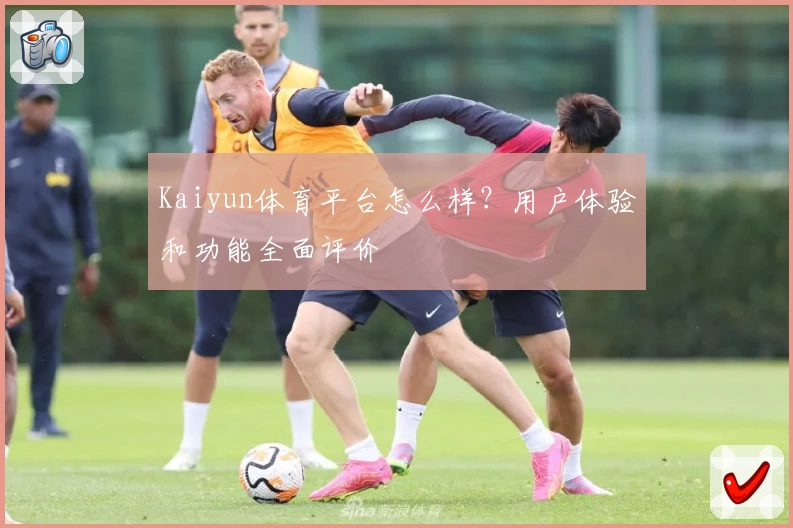 Kaiyun体育平台怎么样?用户体验和功能全面评价