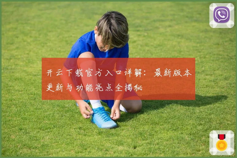 开云下载官方入口详解:最新版本更新与功能亮点全揭秘