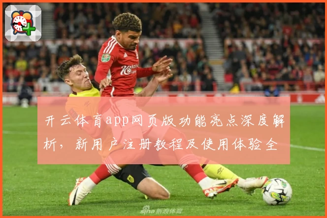 开云体育app网页版功能亮点深度解析，新用户注册教程及使用体验全攻略呈现