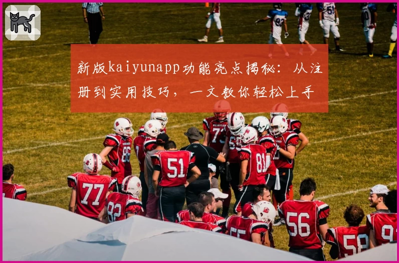 新版kaiyunapp功能亮点揭秘：从注册到实用技巧，一文教你轻松上手