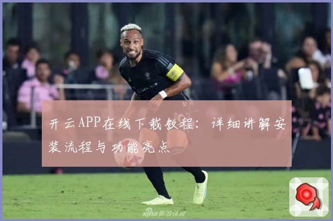 开云APP在线下载教程：详细讲解安装流程与功能亮点