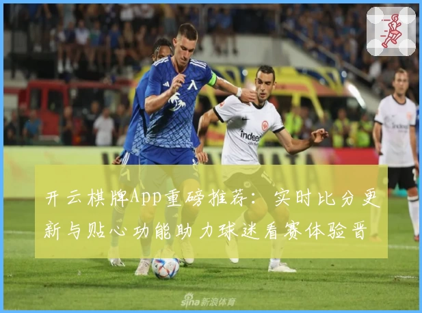 开云棋牌App重磅推荐:实时比分更新与贴心功能助力球迷看赛体验晋级