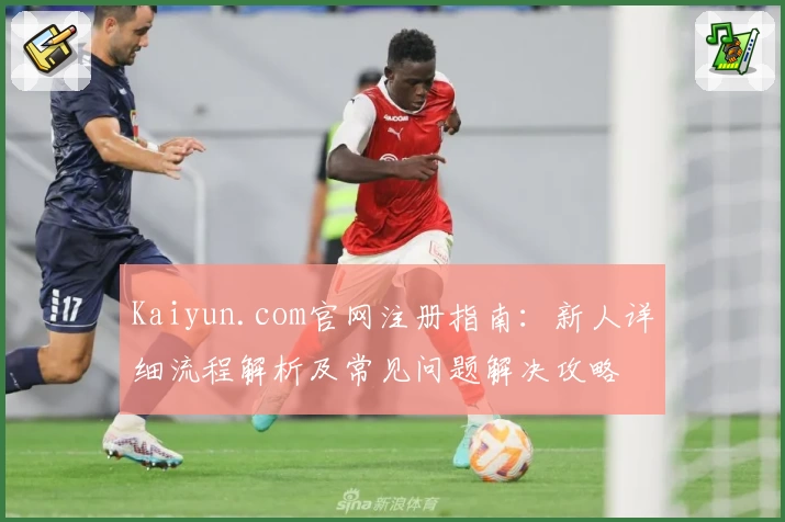 Kaiyun.com官网注册指南：新人详细流程解析及常见问题解决攻略