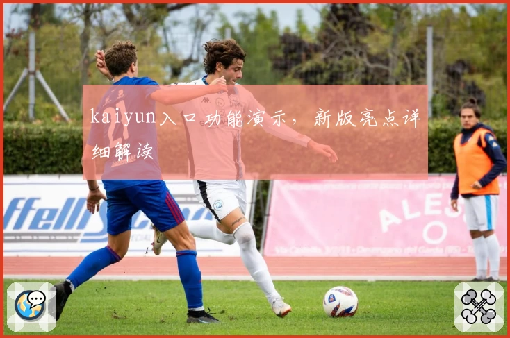 kaiyun入口功能演示，新版亮点详细解读